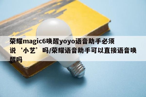 荣耀magic6唤醒yoyo语音助手必须说‘小艺’吗/荣耀语音助手可以直接语音唤醒吗