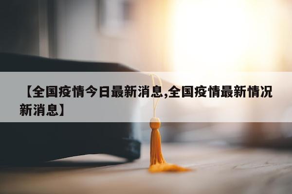 【全国疫情今日最新消息,全国疫情最新情况新消息】