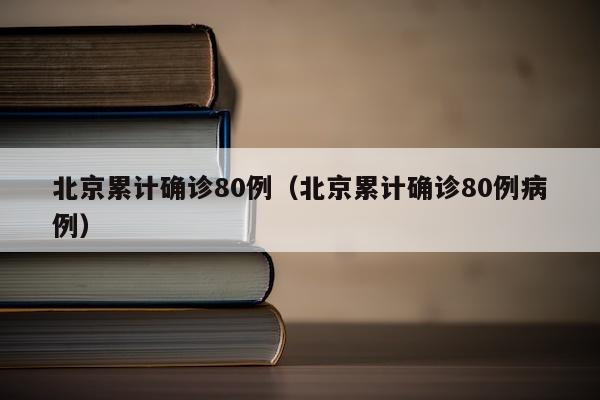 北京累计确诊80例（北京累计确诊80例病例）