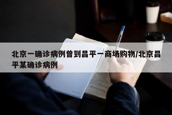 北京一确诊病例曾到昌平一商场购物/北京昌平某确诊病例