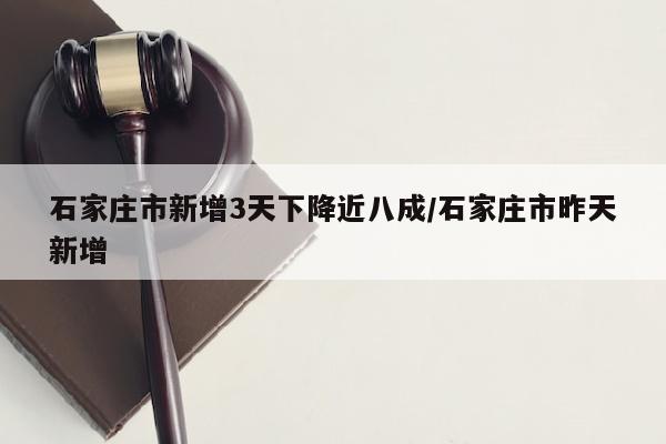 石家庄市新增3天下降近八成/石家庄市昨天新增