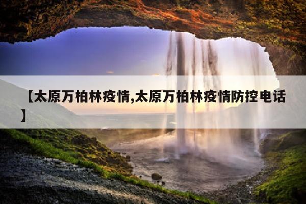 【太原万柏林疫情,太原万柏林疫情防控电话】