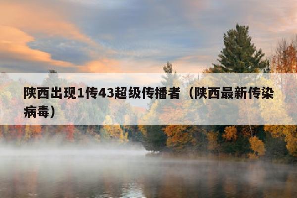陕西出现1传43超级传播者（陕西最新传染病毒）
