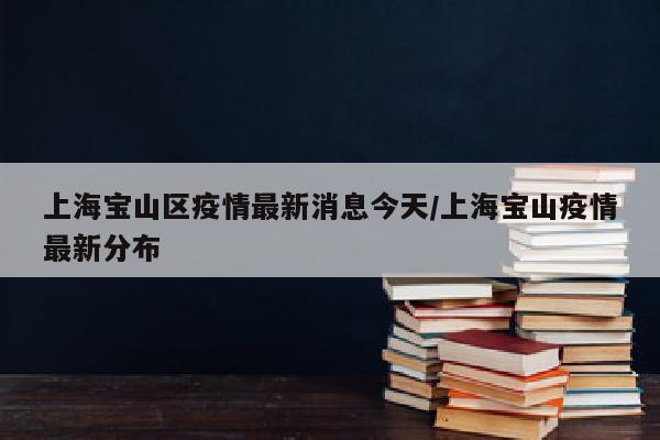 上海宝山区疫情最新消息今天/上海宝山疫情最新分布