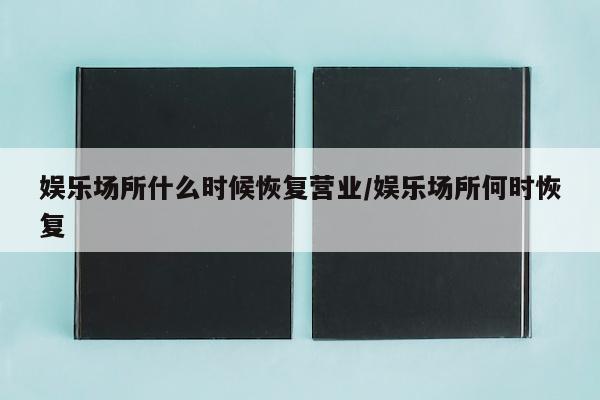 娱乐场所什么时候恢复营业/娱乐场所何时恢复