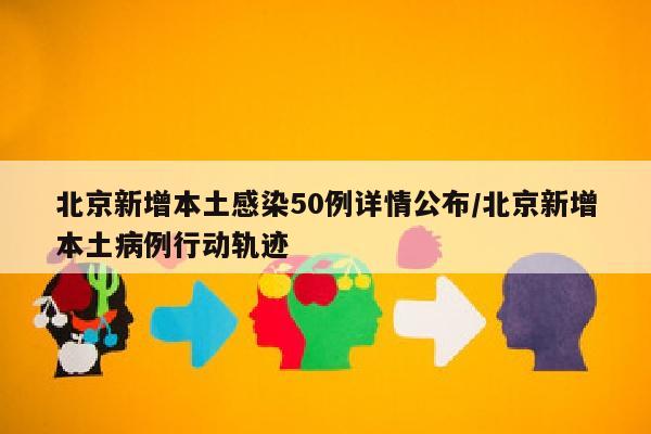 北京新增本土感染50例详情公布/北京新增本土病例行动轨迹