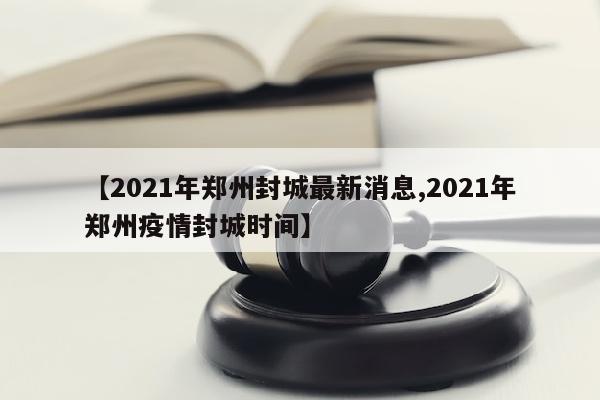 【2021年郑州封城最新消息,2021年郑州疫情封城时间】