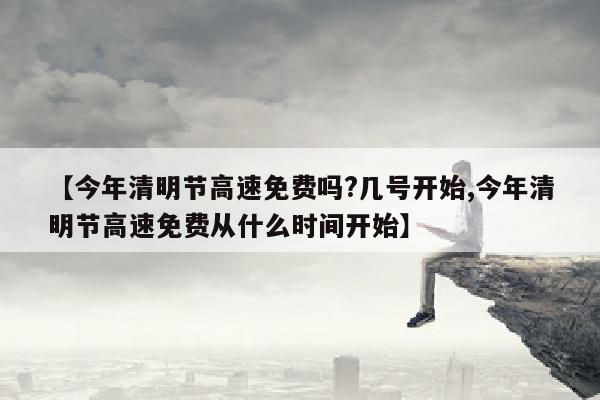 【今年清明节高速免费吗?几号开始,今年清明节高速免费从什么时间开始】