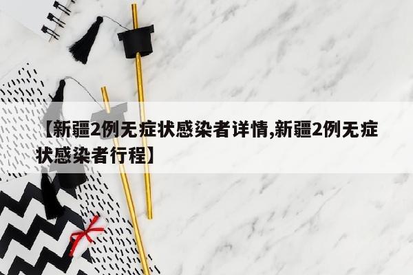 【新疆2例无症状感染者详情,新疆2例无症状感染者行程】