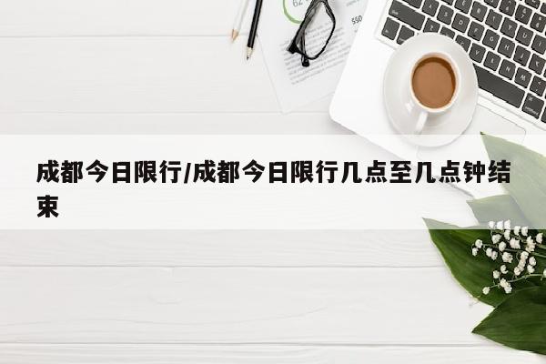 成都今日限行/成都今日限行几点至几点钟结束