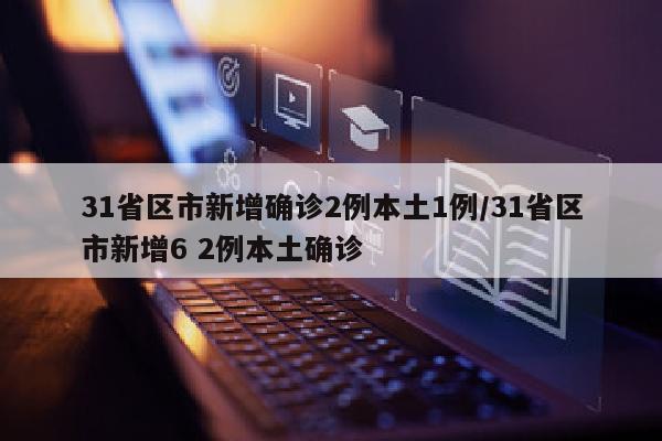 31省区市新增确诊2例本土1例/31省区市新增6 2例本土确诊