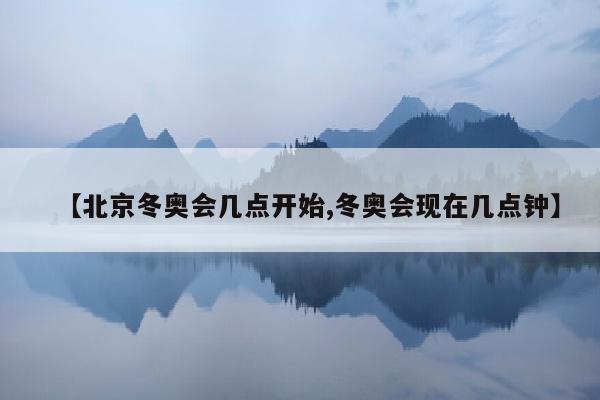 【北京冬奥会几点开始,冬奥会现在几点钟】