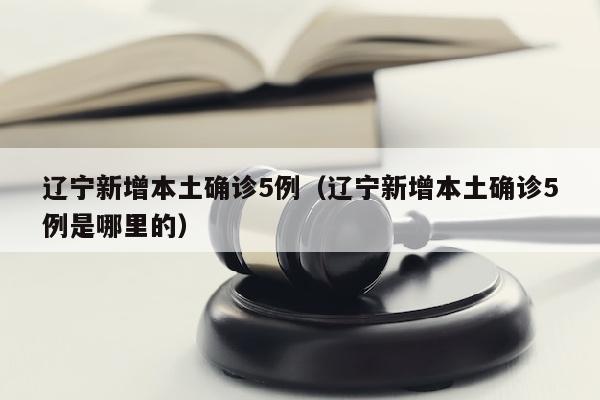 辽宁新增本土确诊5例（辽宁新增本土确诊5例是哪里的）