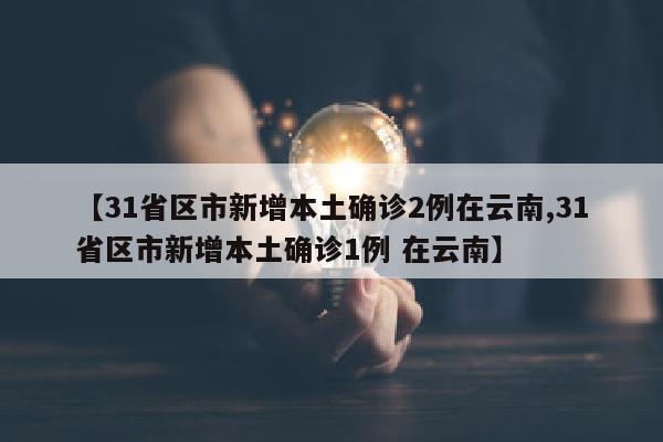 【31省区市新增本土确诊2例在云南,31省区市新增本土确诊1例 在云南】