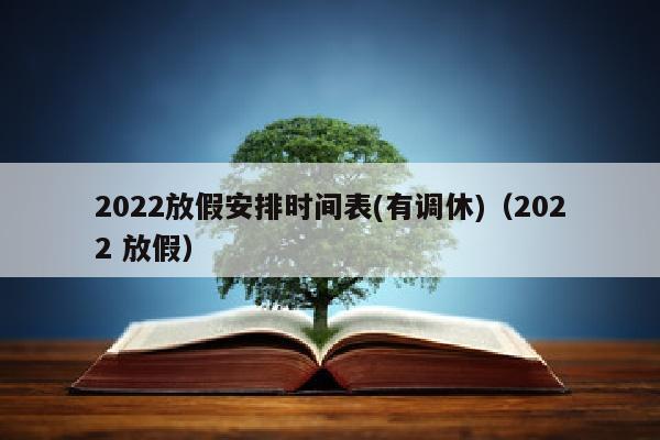 2022放假安排时间表(有调休)（2022 放假）
