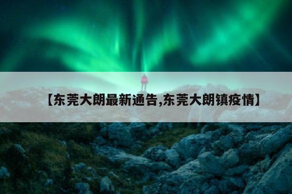 【东莞大朗最新通告,东莞大朗镇疫情】