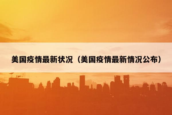 美国疫情最新状况（美国疫情最新情况公布）