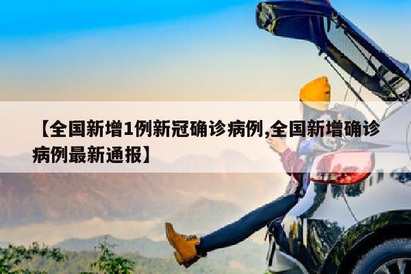 【全国新增1例新冠确诊病例,全国新增确诊病例最新通报】