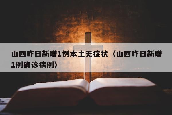 山西昨日新增1例本土无症状（山西昨日新增1例确诊病例）