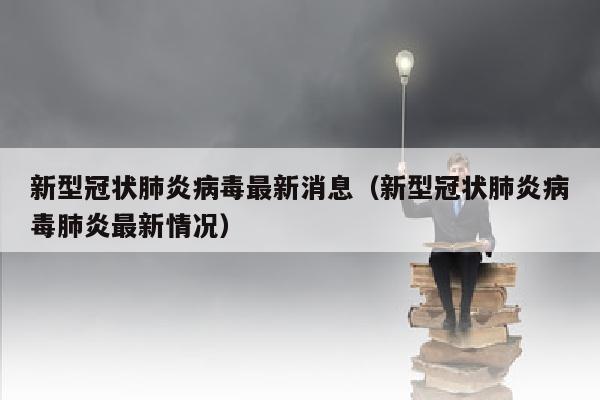 新型冠状肺炎病毒最新消息（新型冠状肺炎病毒肺炎最新情况）