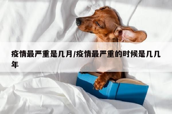 疫情最严重是几月/疫情最严重的时候是几几年