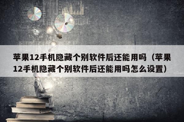 苹果12手机隐藏个别软件后还能用吗（苹果12手机隐藏个别软件后还能用吗怎么设置）