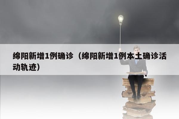 绵阳新增1例确诊（绵阳新增1例本土确诊活动轨迹）