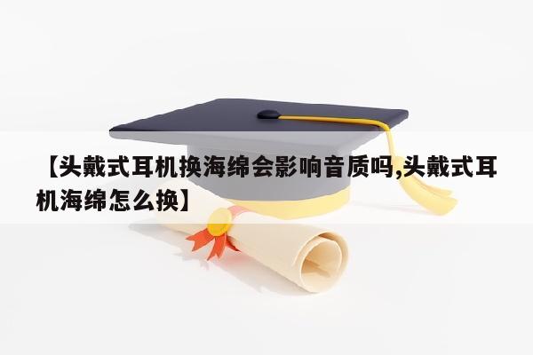 【头戴式耳机换海绵会影响音质吗,头戴式耳机海绵怎么换】
