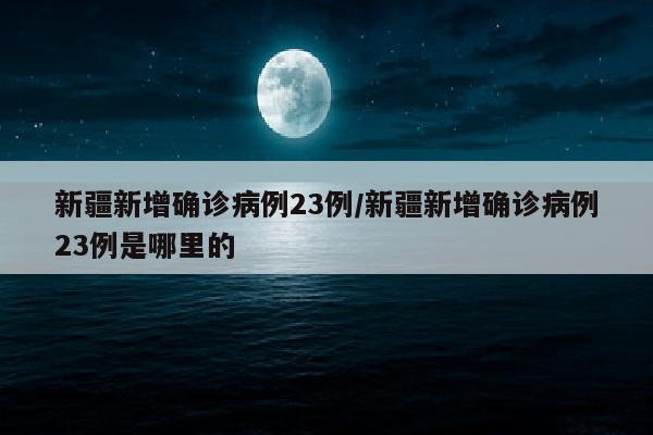 新疆新增确诊病例23例/新疆新增确诊病例23例是哪里的