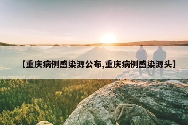 【重庆病例感染源公布,重庆病例感染源头】