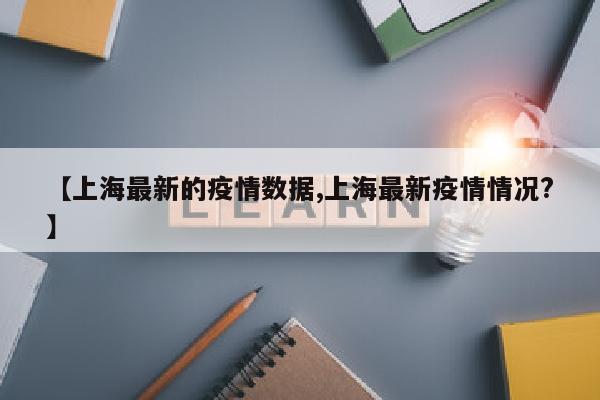 【上海最新的疫情数据,上海最新疫情情况?】