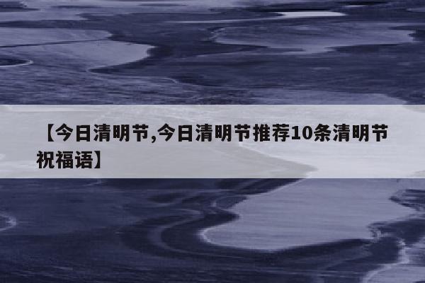 【今日清明节,今日清明节推荐10条清明节祝福语】