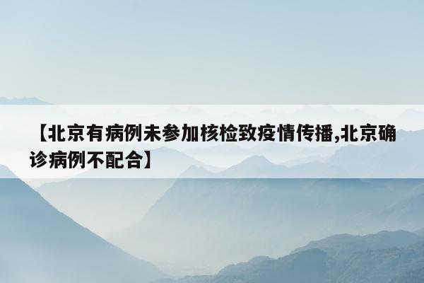 【北京有病例未参加核检致疫情传播,北京确诊病例不配合】