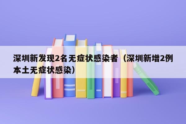 深圳新发现2名无症状感染者（深圳新增2例本土无症状感染）