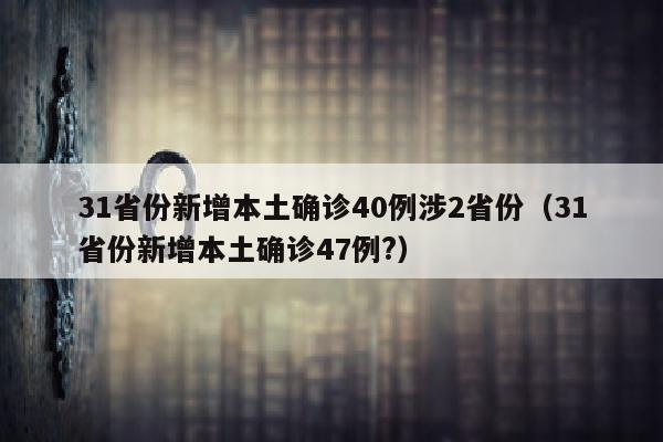 31省份新增本土确诊40例涉2省份（31省份新增本土确诊47例?）