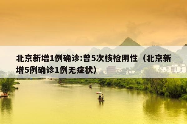 北京新增1例确诊:曾5次核检阴性（北京新增5例确诊1例无症状）