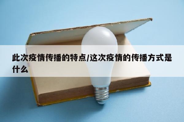 此次疫情传播的特点/这次疫情的传播方式是什么