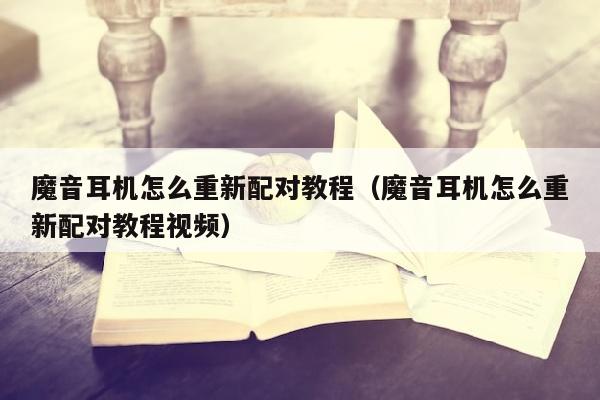 魔音耳机怎么重新配对教程（魔音耳机怎么重新配对教程视频）