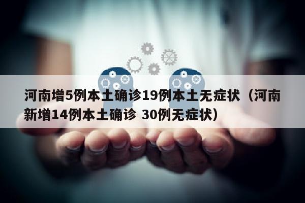河南增5例本土确诊19例本土无症状（河南新增14例本土确诊 30例无症状）