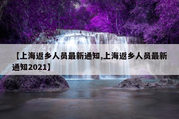 【上海返乡人员最新通知,上海返乡人员最新通知2021】