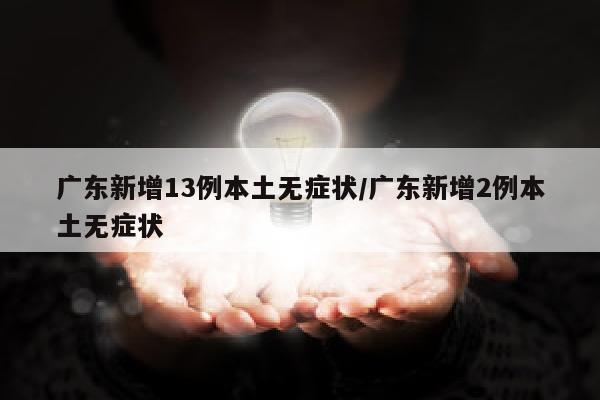 广东新增13例本土无症状/广东新增2例本土无症状