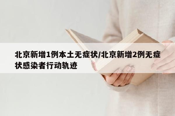 北京新增1例本土无症状/北京新增2例无症状感染者行动轨迹