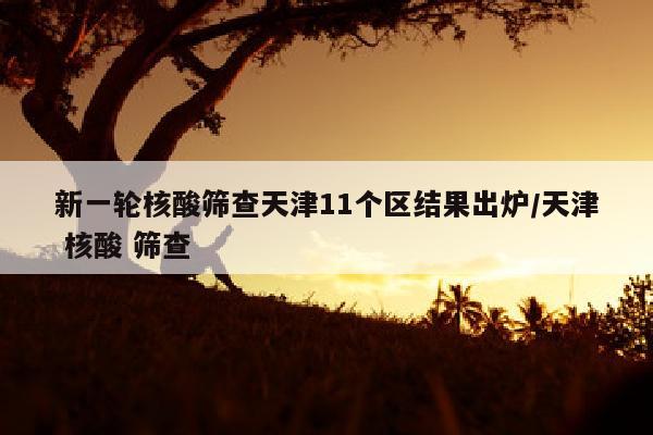 新一轮核酸筛查天津11个区结果出炉/天津 核酸 筛查