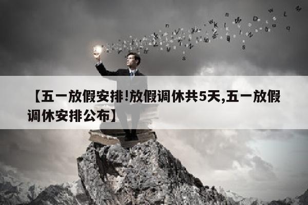 【五一放假安排!放假调休共5天,五一放假调休安排公布】