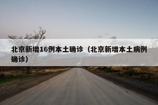 北京新增16例本土确诊（北京新增本土病例确诊）