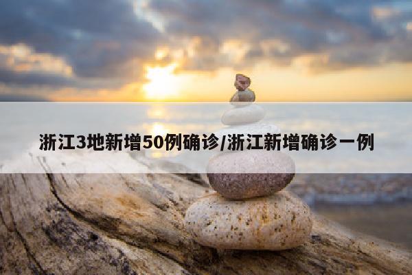 浙江3地新增50例确诊/浙江新增确诊一例