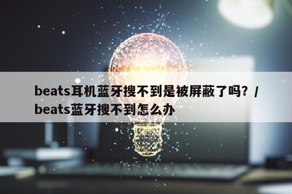 beats耳机蓝牙搜不到是被屏蔽了吗？/beats蓝牙搜不到怎么办