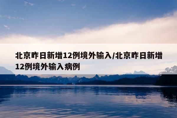 北京昨日新增12例境外输入/北京昨日新增12例境外输入病例