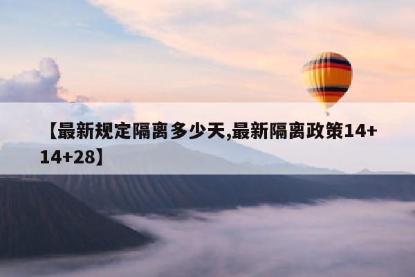 【最新规定隔离多少天,最新隔离政策14+14+28】