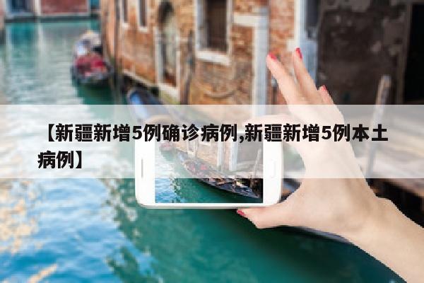 【新疆新增5例确诊病例,新疆新增5例本土病例】